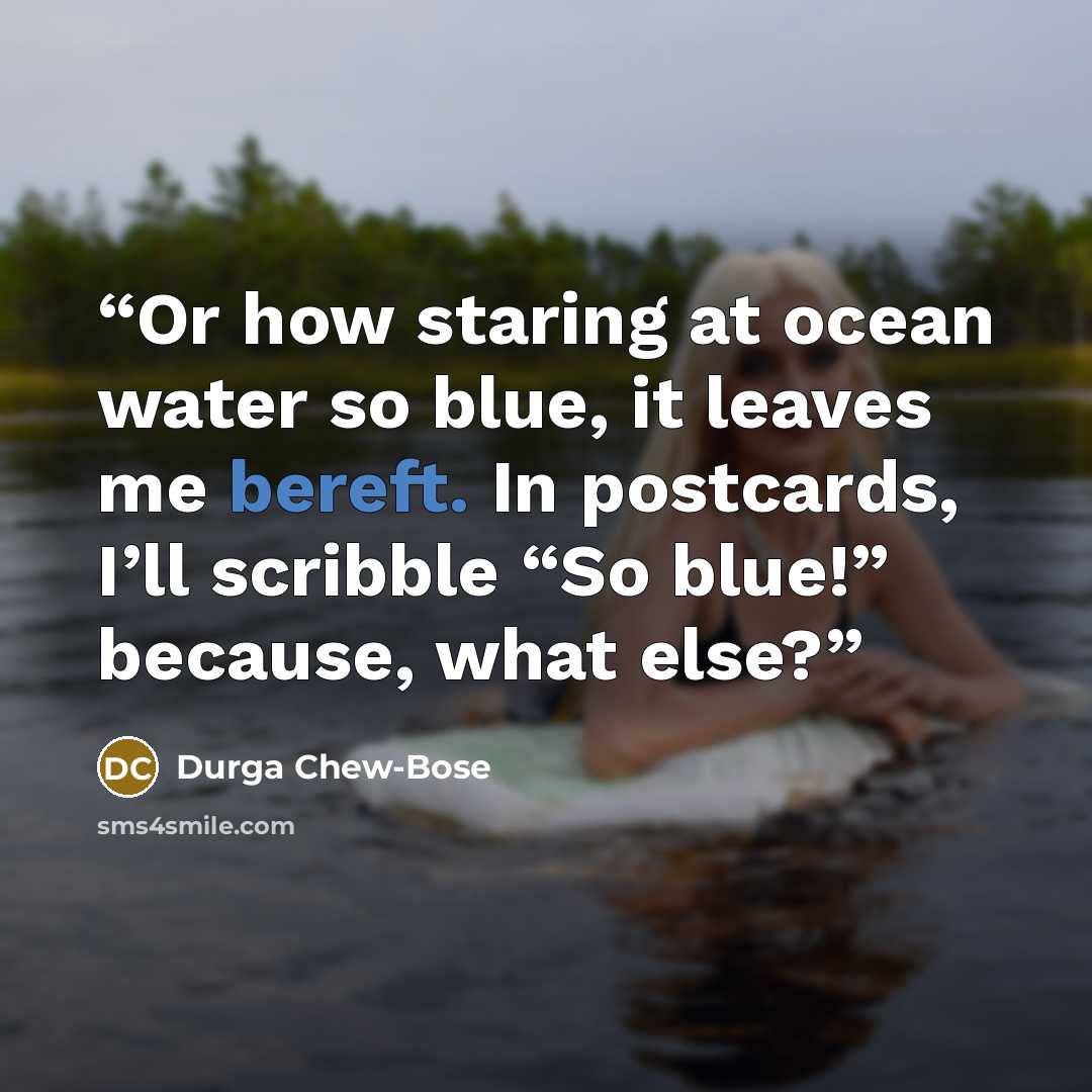 “Or how staring at ocean water so blue, it leaves me bereft. In postcards, I’ll scribble “So blue!” because, what else?” quote by Durga Chew-Bose