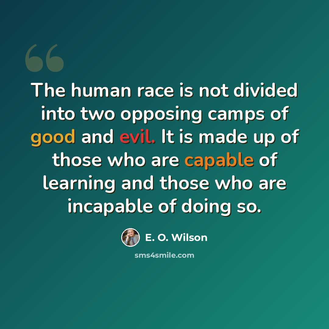 “The human race is not divided into two opposing camps of good and evil. It is made up of those who are capable of learning and those who are incapable of doing so.” quote by E. O. Wilson
