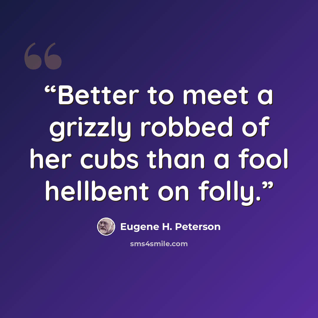 “Better to meet a grizzly robbed of her cubs than a fool hellbent on folly.” quote by Eugene H. Peterson