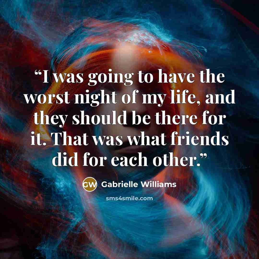 “I was going to have the worst night of my life, and they should be there for it. That was what friends did for each other.” quote by Gabrielle Williams