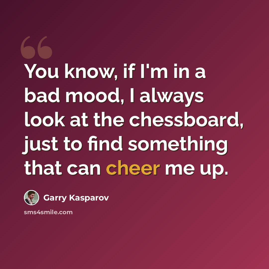 “You know, if I'm in a bad mood, I always look at the chessboard, just to find something that can cheer me up.” quote by Garry Kasparov