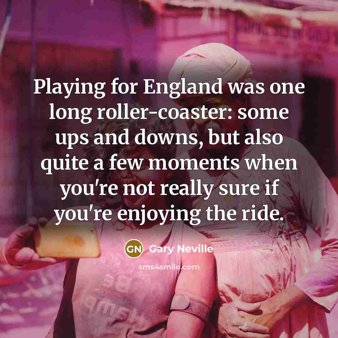 “Playing for England was one long roller-coaster: some ups and downs, but also quite a few moments when you're not really sure if you're enjoying the ride.” quote by Gary Neville