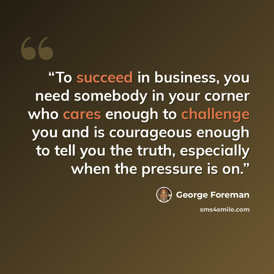“To succeed in business, you need somebody in your corner who cares enough to challenge you and is courageous enough to tell you the truth, especially when the pressure is on.” quote by George Foreman