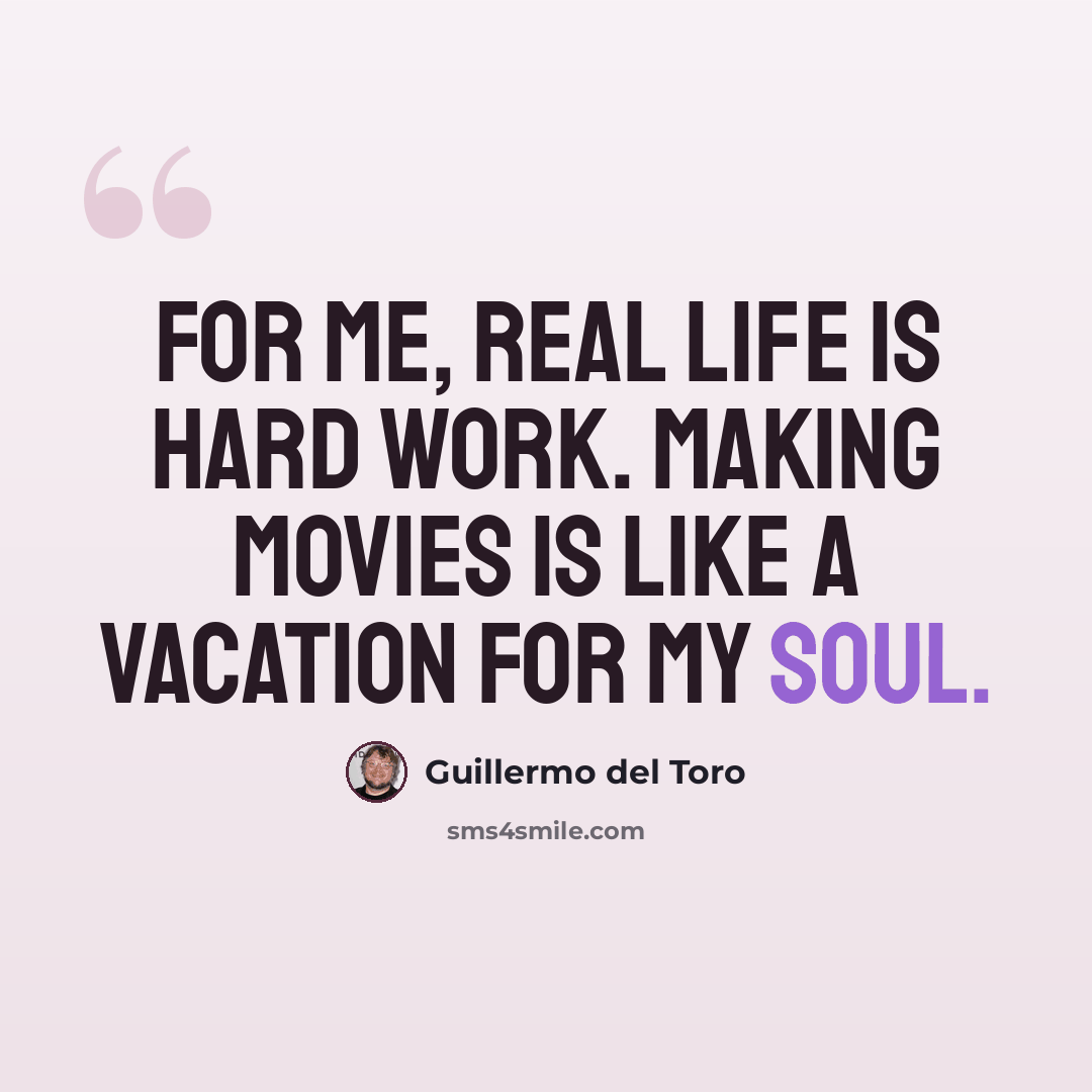 “For me, real life is hard work. Making movies is like a vacation for my soul.” quote by Guillermo del Toro