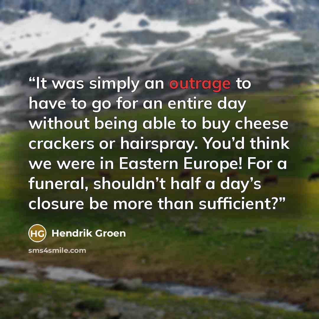 “It was simply an outrage to have to go for an entire day without being able to buy cheese crackers or hairspray. You’d think we were in Eastern Europe! For a funeral, shouldn’t half a day’s closure be more than sufficient?” quote by Hendrik Groen