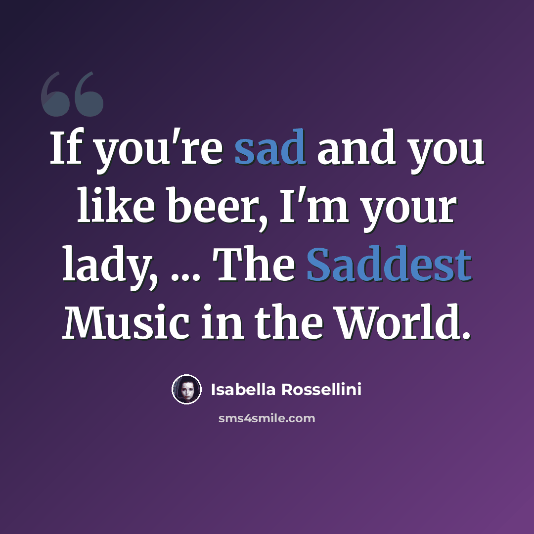 “If you're sad and you like beer, I'm your lady, ... The Saddest Music in the World.” quote by Isabella Rossellini