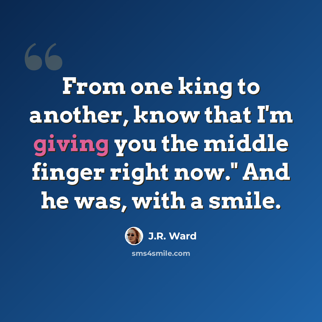 “From one king to another, know that I'm giving you the middle finger right now." And he was, with a smile.” quote by J.R. Ward