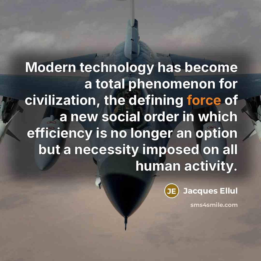 “Modern technology has become a total phenomenon for civilization, the defining force of a new social order in which efficiency is no longer an option but a necessity imposed on all human activity.” quote by Jacques Ellul