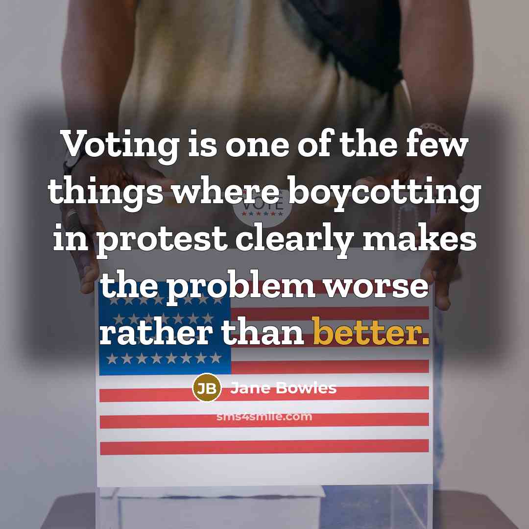 “Voting is one of the few things where boycotting in protest clearly makes the problem worse rather than better.” quote by Jane Bowles