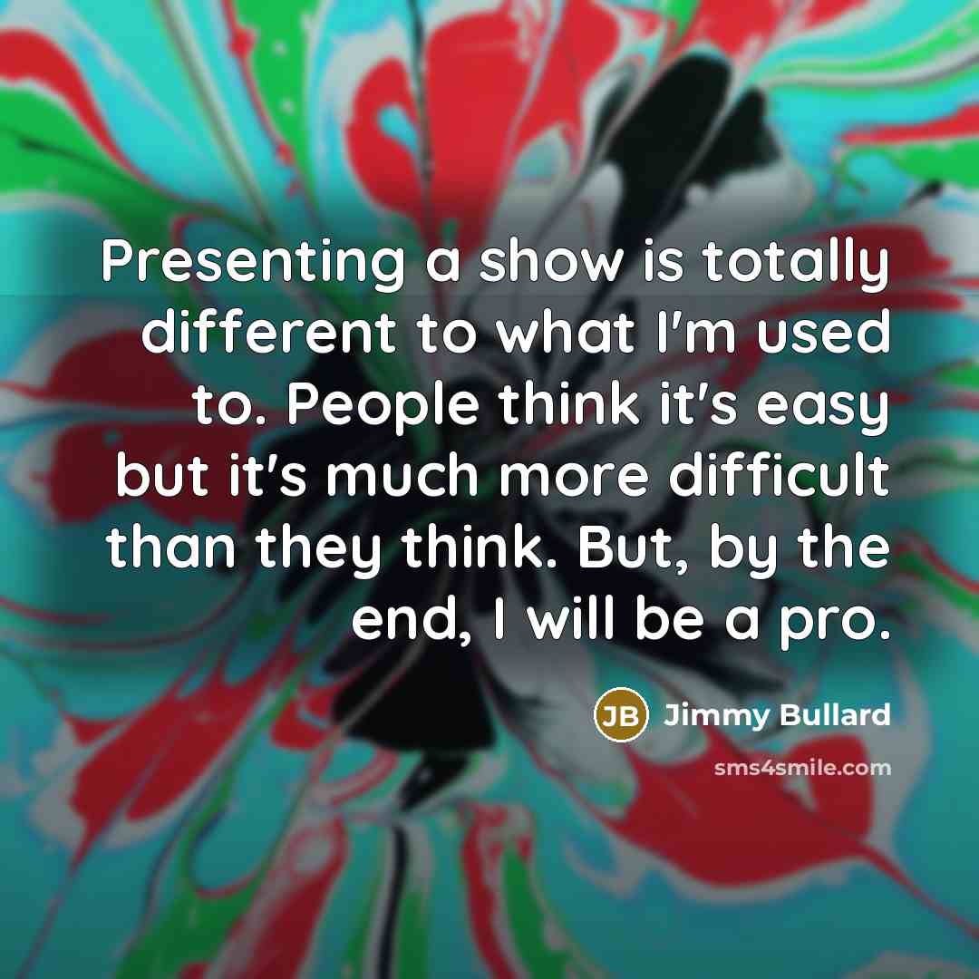 “Presenting a show is totally different to what I'm used to. People think it's easy but it's much more difficult than they think. But, by the end, I will be a pro.” quote by Jimmy Bullard