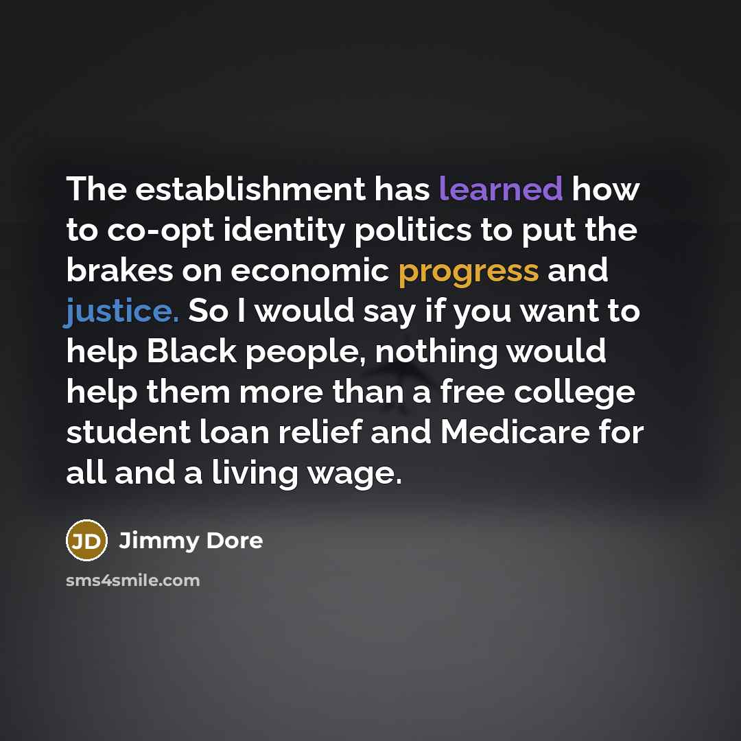 “The establishment has learned how to co-opt identity politics to put the brakes on economic progress and justice. So I would say if you want to help Black people, nothing would help them more than a free college student loan relief and Medicare for all and a living wage.” quote by Jimmy Dore