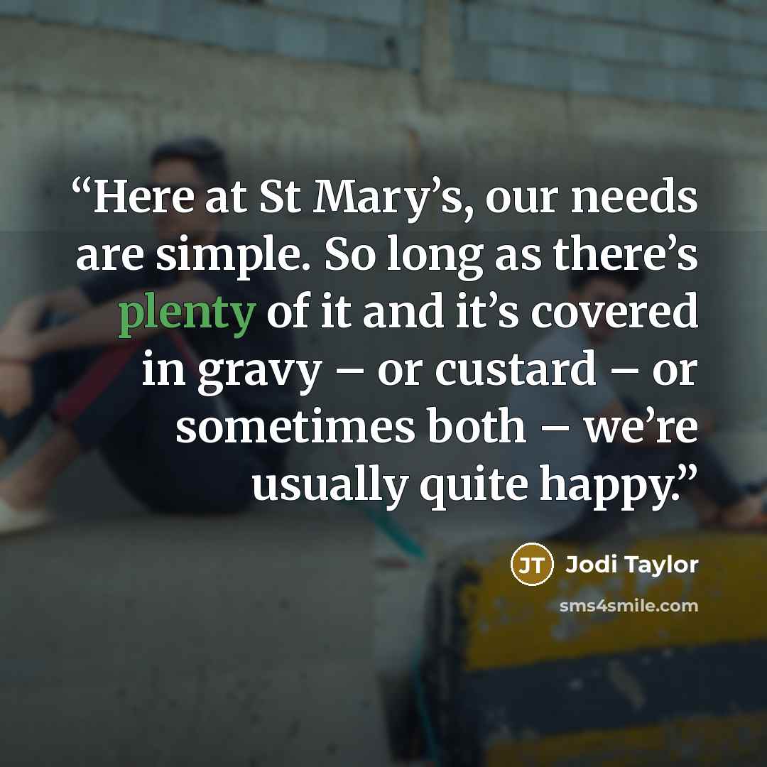 “Here at St Mary’s, our needs are simple. So long as there’s plenty of it and it’s covered in gravy – or custard – or sometimes both – we’re usually quite happy.” quote by Jodi Taylor