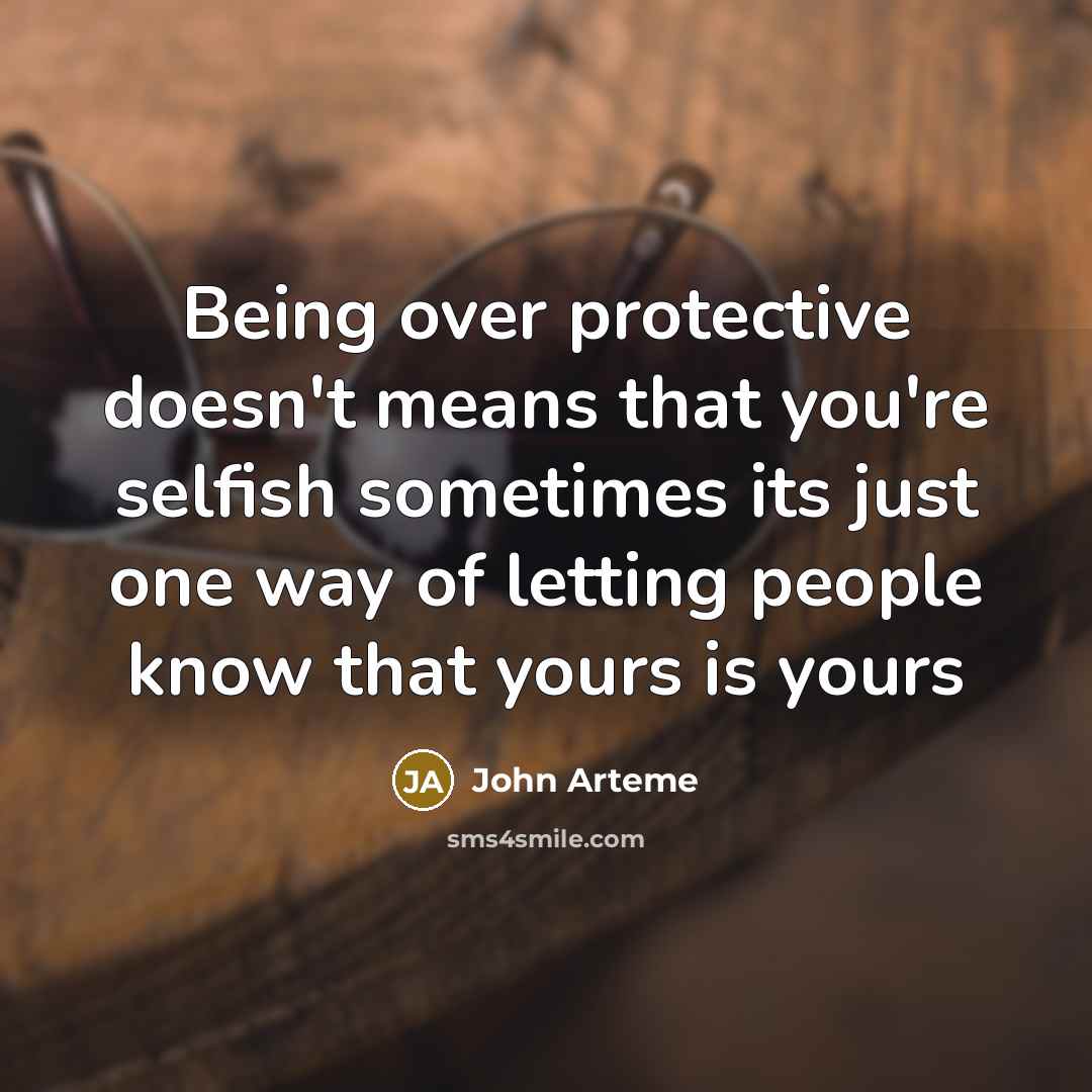 “Being over protective doesn't means that you're selfish sometimes its just one way of letting people know that yours is yours” quote by John Arteme