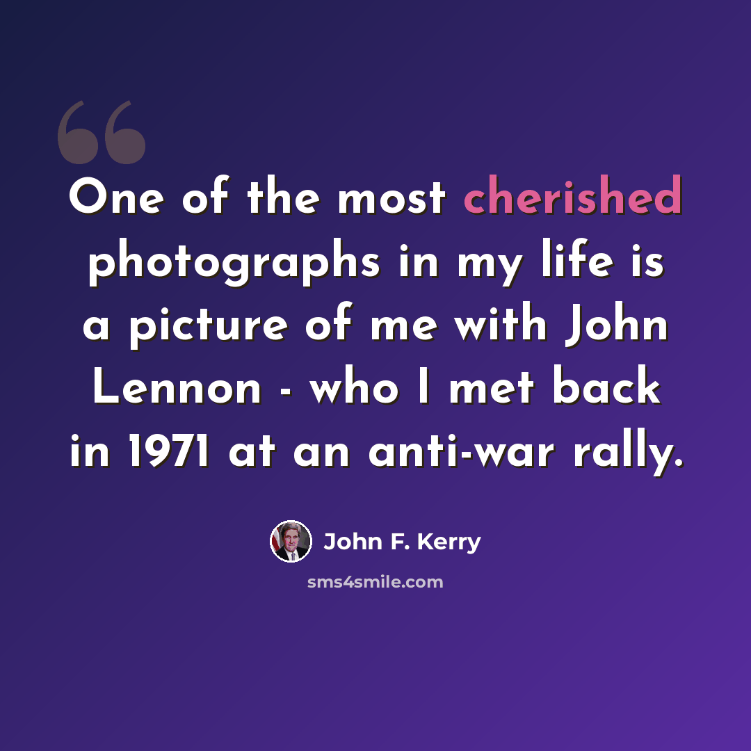 “One of the most cherished photographs in my life is a picture of me with John Lennon - who I met back in 1971 at an anti-war rally.” quote by John F. Kerry