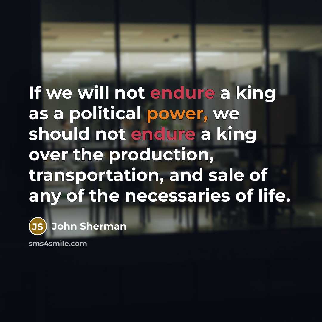 “If we will not endure a king as a political power, we should not endure a king over the production, transportation, and sale of any of the necessaries of life.” quote by John Sherman