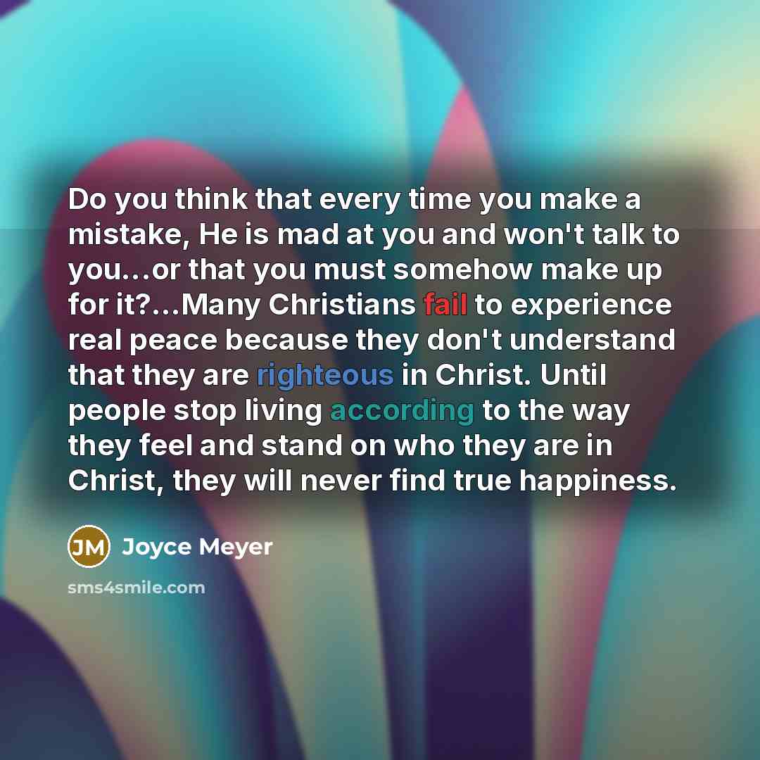 “Do you think that every time you make a mistake, He is mad at you and won't talk to you...or that you must somehow make up for it?...Many Christians fail to experience real peace because they don't understand that they are righteous in Christ. Until people stop living according to the way they…” quote by Joyce Meyer