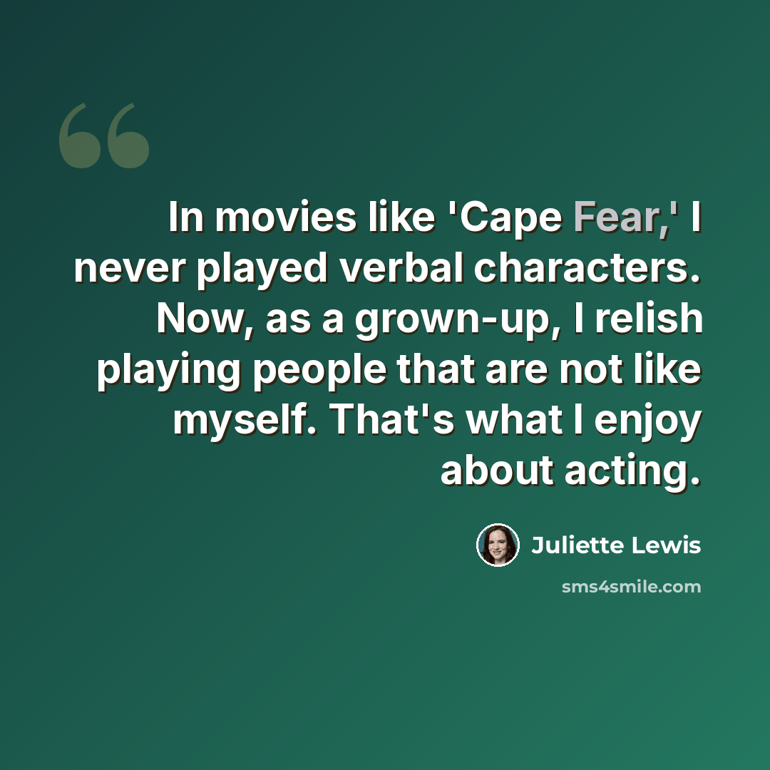 “In movies like 'Cape Fear,' I never played verbal characters. Now, as a grown-up, I relish playing people that are not like myself. That's what I enjoy about acting.” quote by Juliette Lewis
