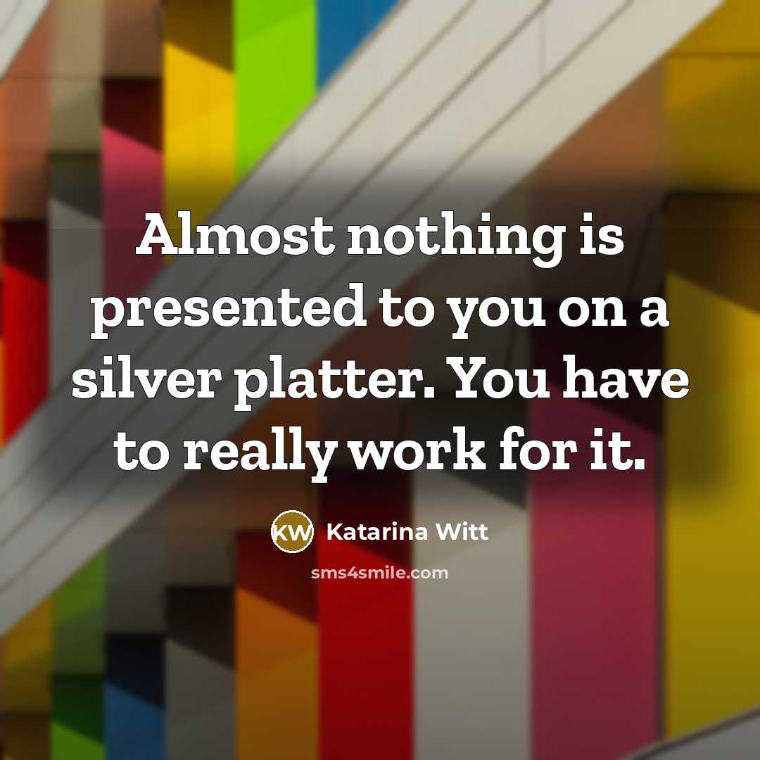 “Almost nothing is presented to you on a silver platter. You have to really work for it.” quote by Katarina Witt