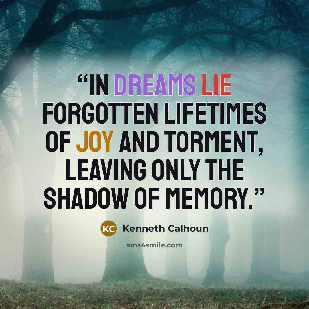 “In dreams lie forgotten lifetimes of joy and torment, leaving only the shadow of memory.” quote by Kenneth Calhoun