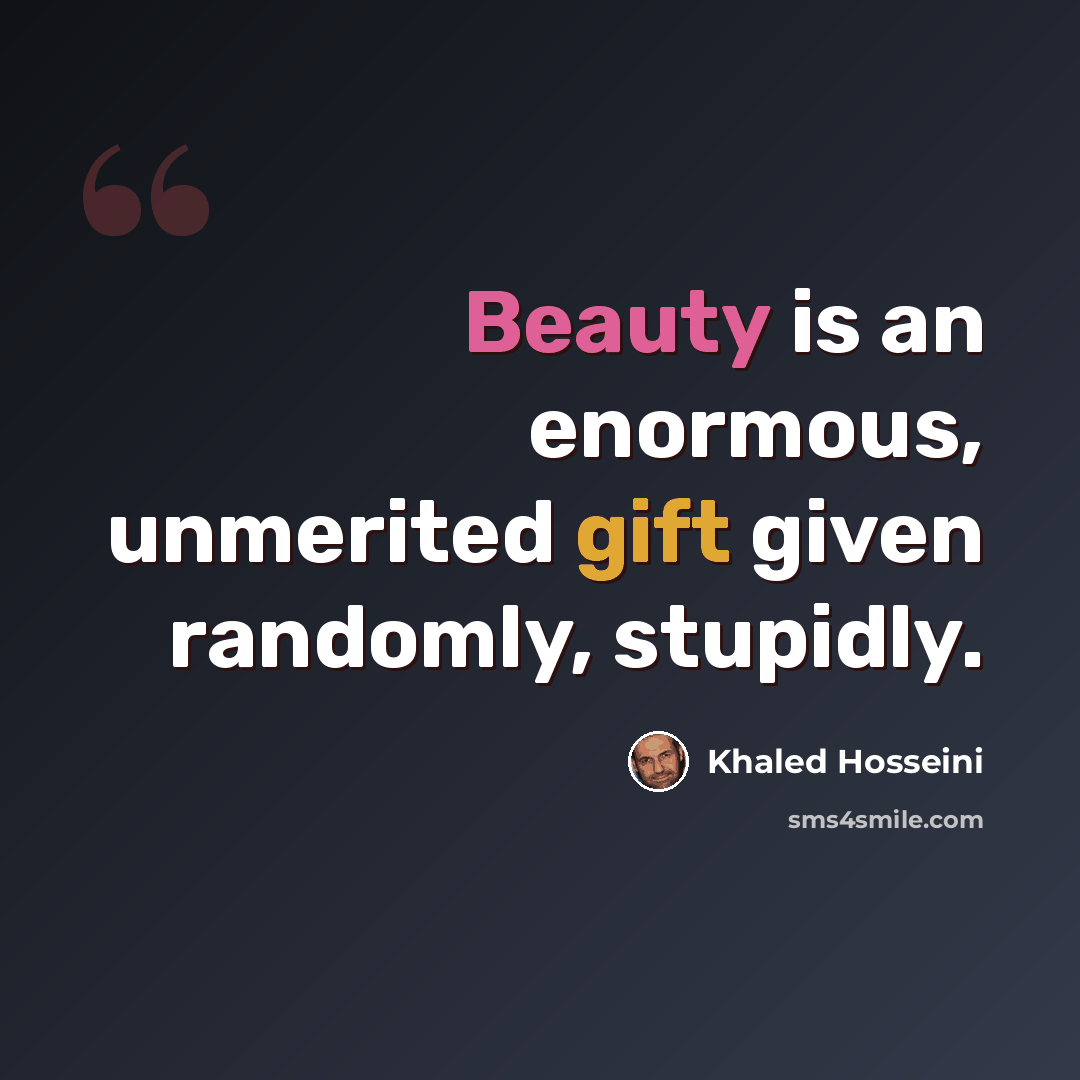 “Beauty is an enormous, unmerited gift given randomly, stupidly.” quote by Khaled Hosseini