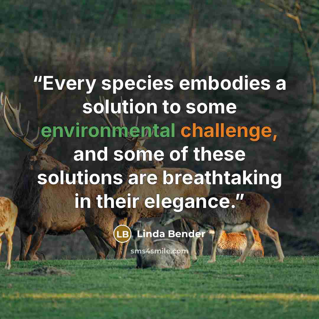“Every species embodies a solution to some environmental challenge, and some of these solutions are breathtaking in their elegance.” quote by Linda Bender