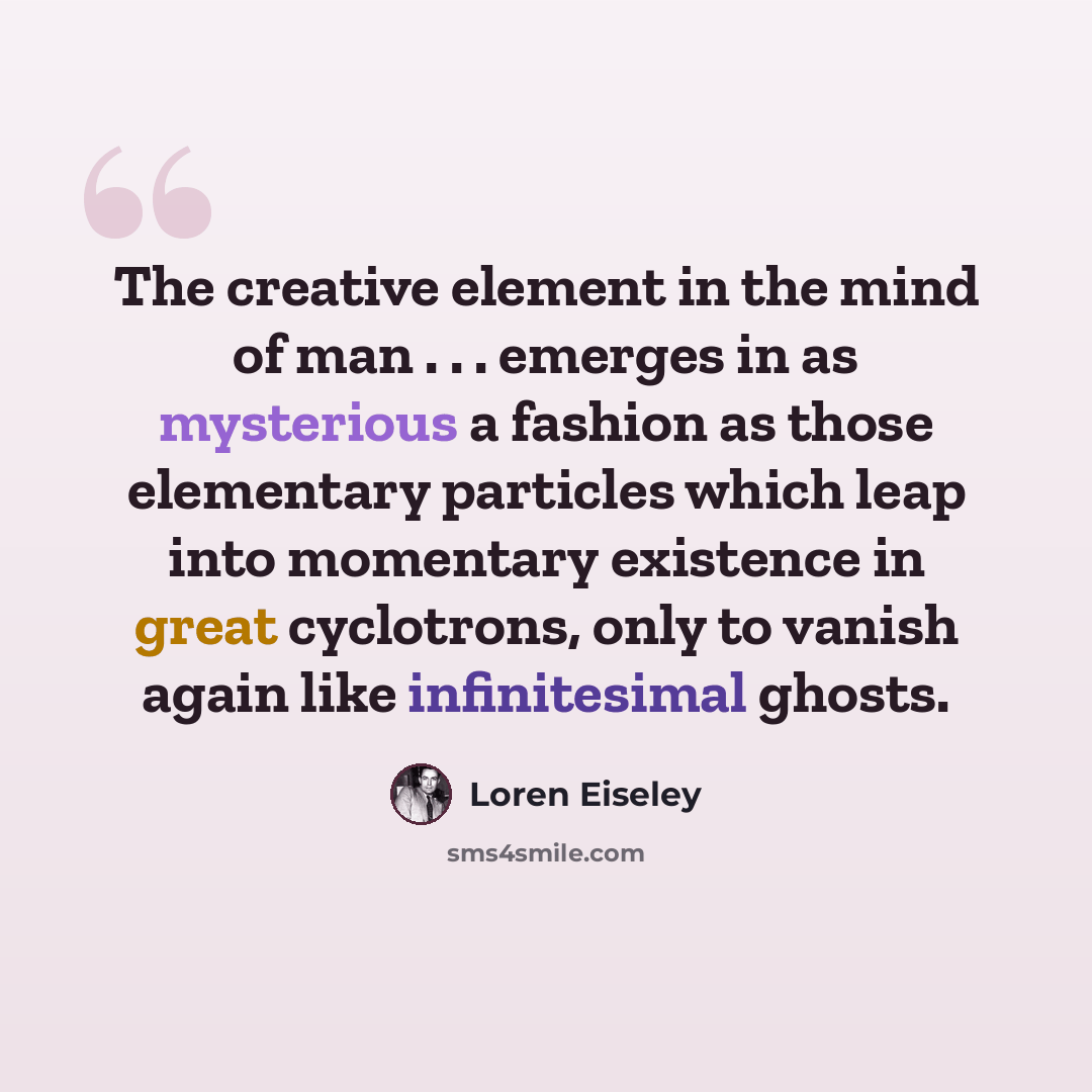 “The creative element in the mind of man . . . emerges in as mysterious a fashion as those elementary particles which leap into momentary existence in great cyclotrons, only to vanish again like infinitesimal ghosts.” quote by Loren Eiseley