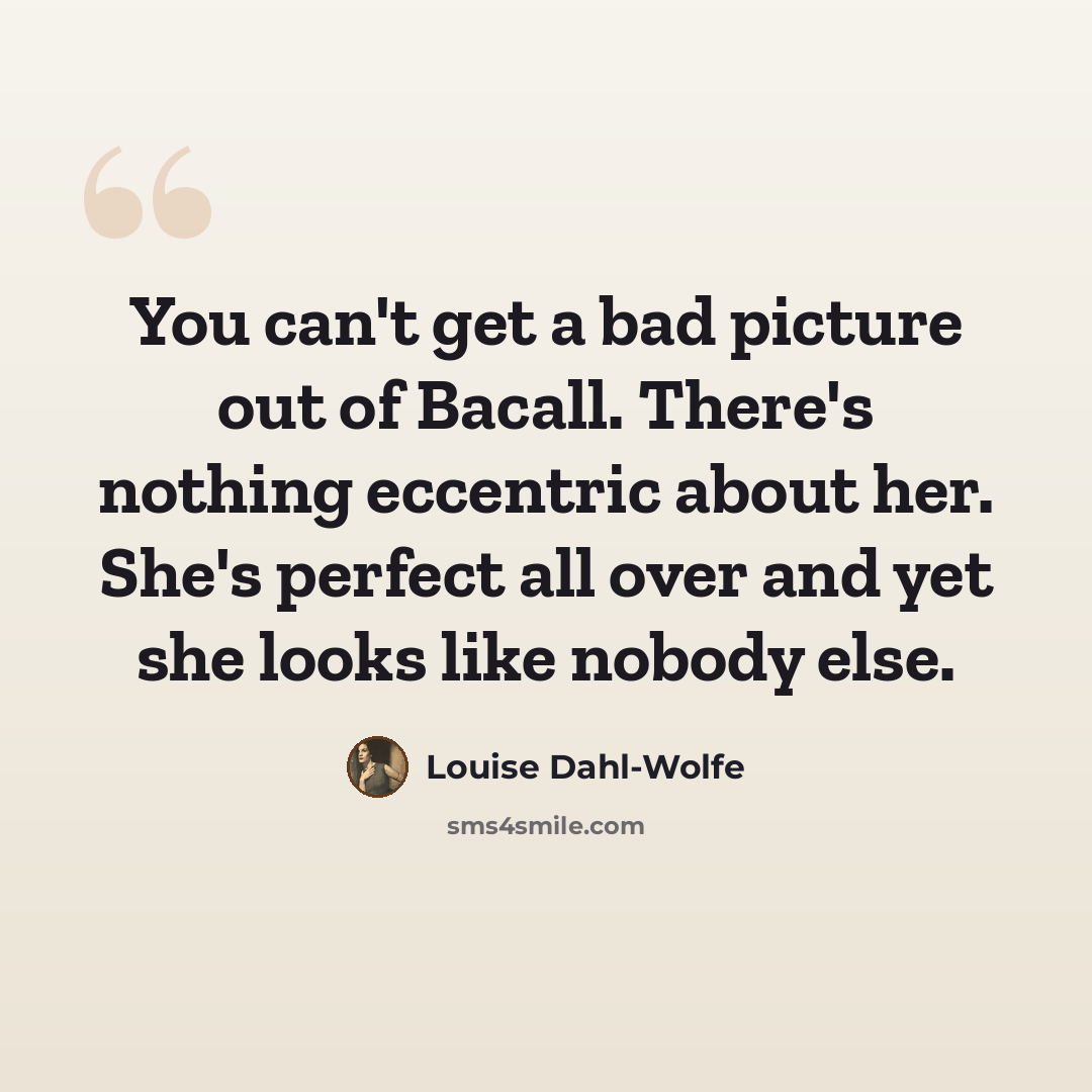 “You can't get a bad picture out of Bacall. There's nothing eccentric about her. She's perfect all over and yet she looks like nobody else.” quote by Louise Dahl-Wolfe
