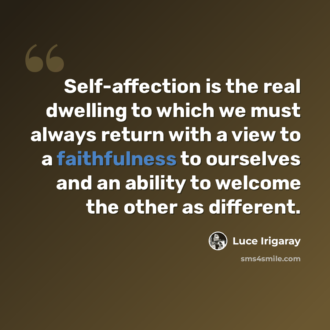 “Self-affection is the real dwelling to which we must always return with a view to a faithfulness to ourselves and an ability to welcome the other as different.” quote by Luce Irigaray