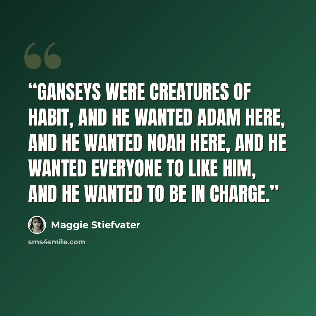 “Ganseys were creatures of habit, and he wanted Adam here, and he wanted Noah here, and he wanted everyone to like him, and he wanted to be in charge.” quote by Maggie Stiefvater