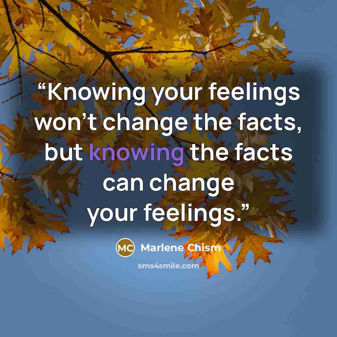 “Knowing your feelings won't change the facts, but knowing the facts can change your feelings.” quote by Marlene Chism