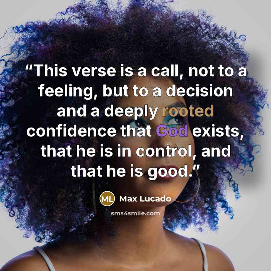 “This verse is a call, not to a feeling, but to a decision and a deeply rooted confidence that God exists, that he is in control, and that he is good.” quote by Max Lucado