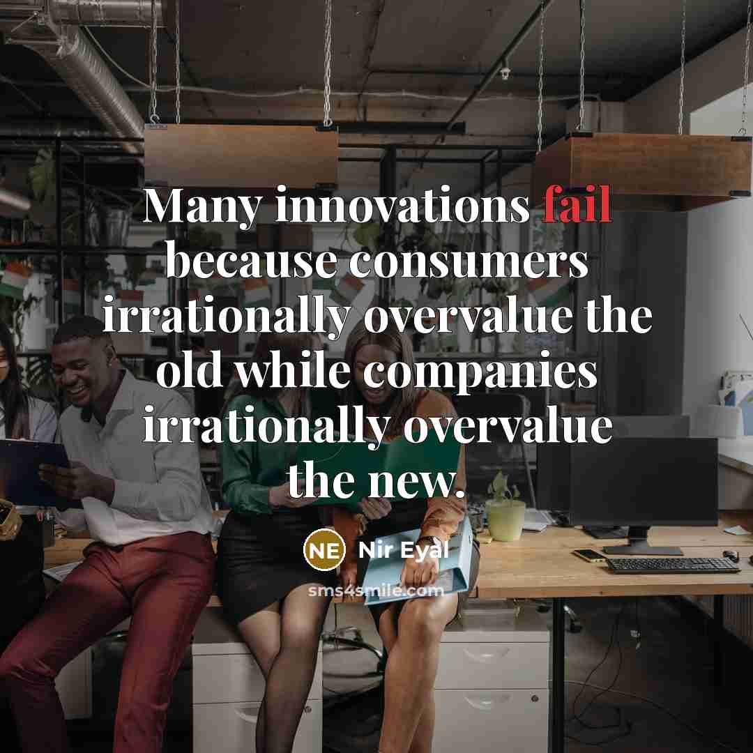 “Many innovations fail because consumers irrationally overvalue the old while companies irrationally overvalue the new.” quote by Nir Eyal