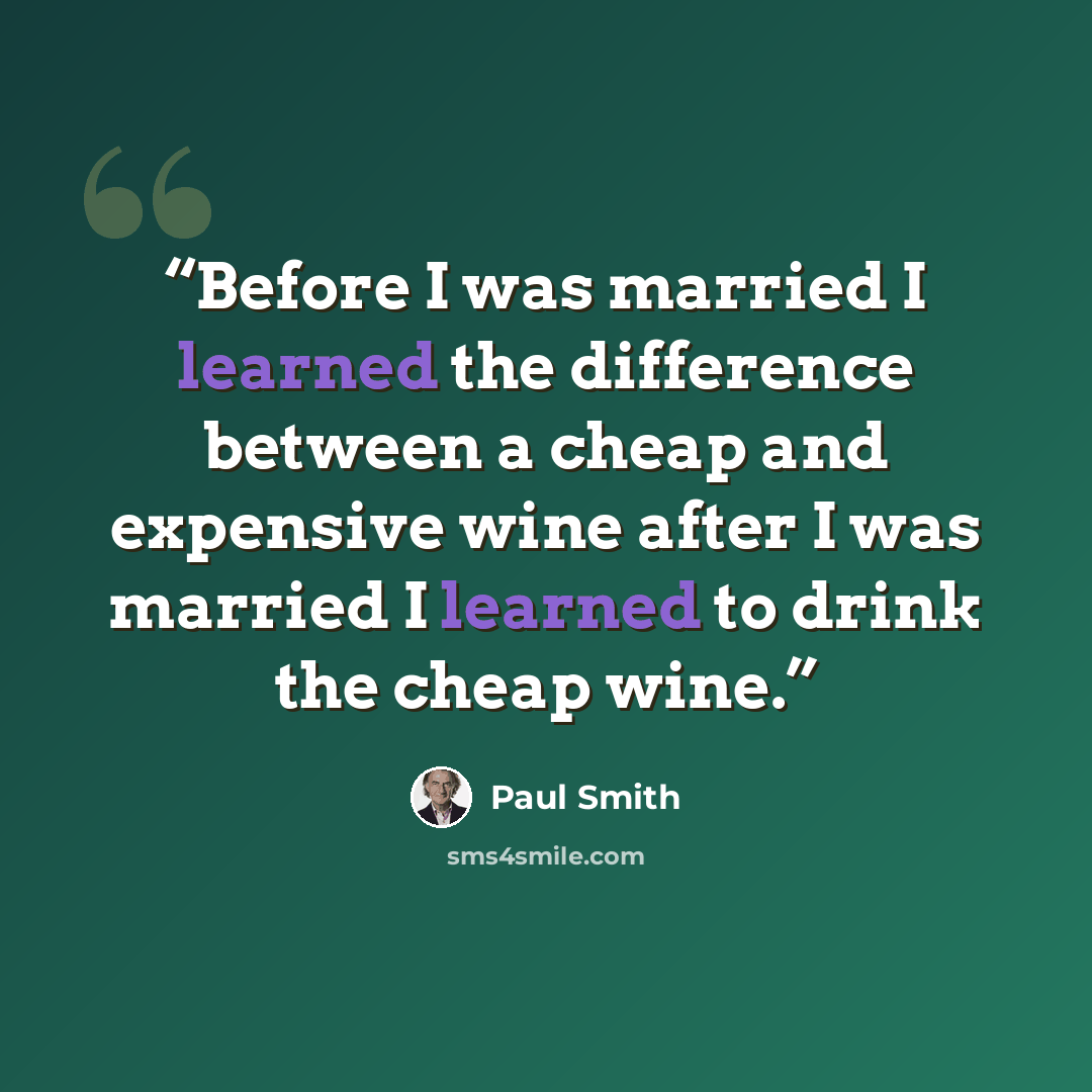 “Before I was married I learned the difference between a cheap and expensive wine after I was married I learned to drink the cheap wine.” quote by Paul Smith