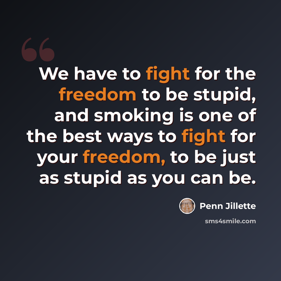 “We have to fight for the freedom to be stupid, and smoking is one of the best ways to fight for your freedom, to be just as stupid as you can be.” quote by Penn Jillette