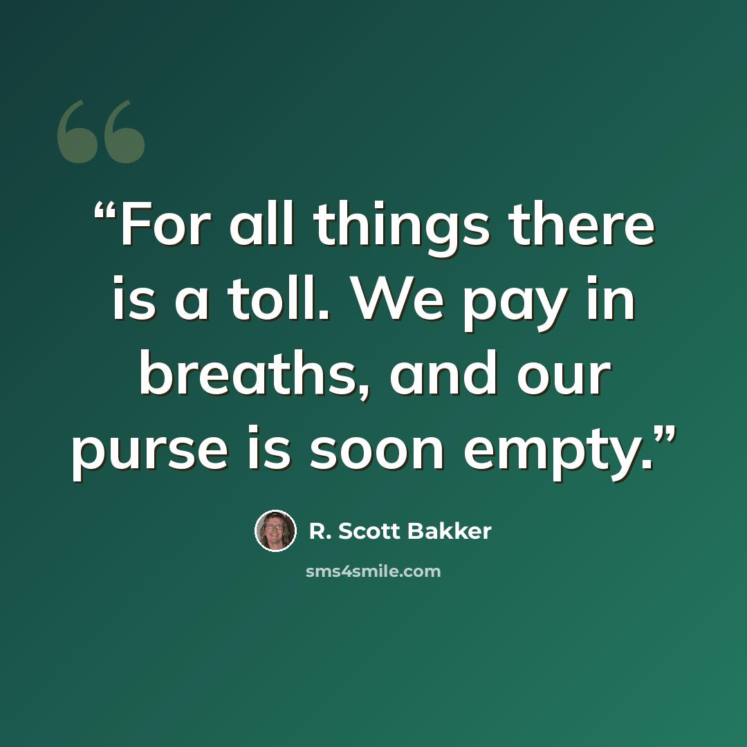 “For all things there is a toll. We pay in breaths, and our purse is soon empty.” quote by R. Scott Bakker