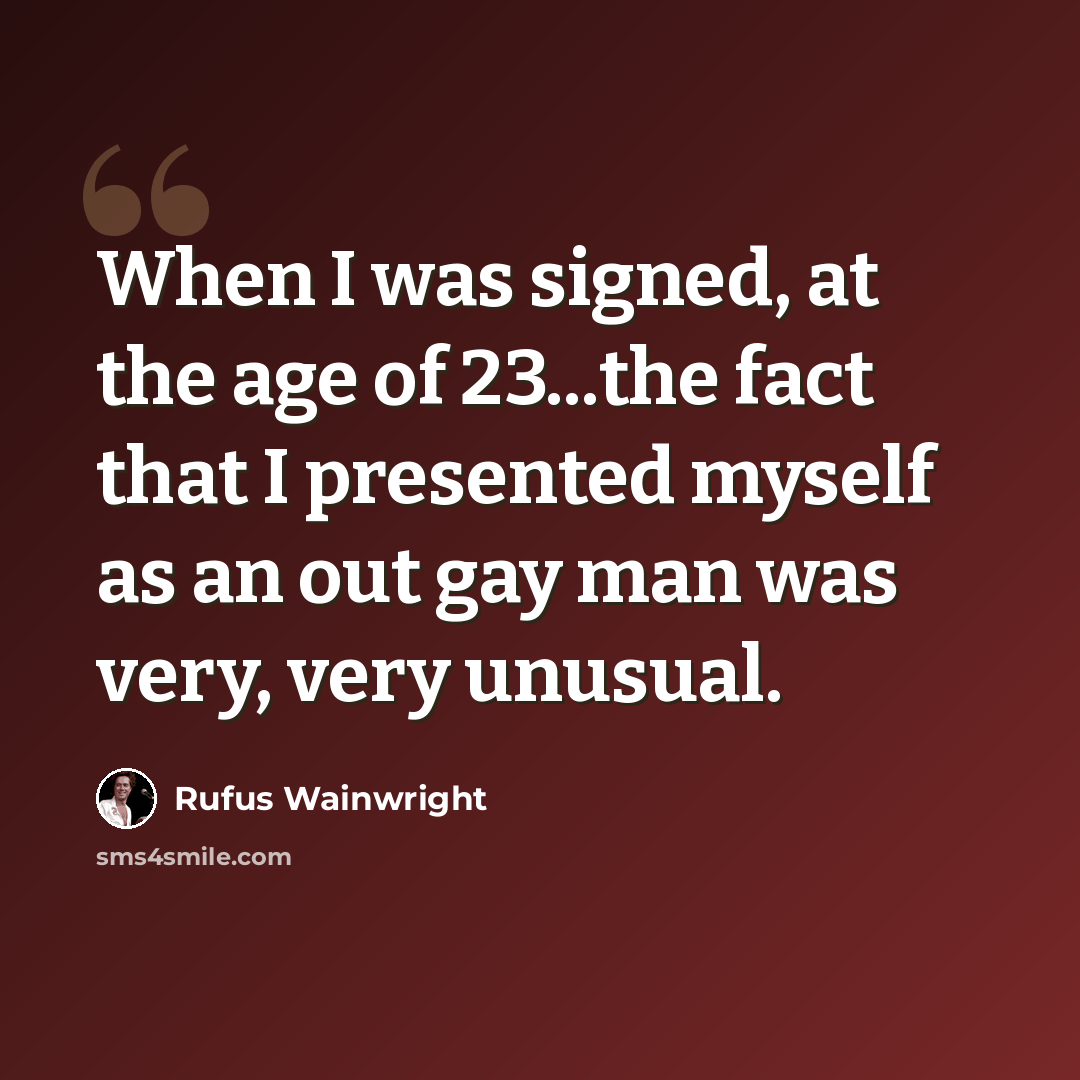 “When I was signed, at the age of 23...the fact that I presented myself as an out gay man was very, very unusual.” quote by Rufus Wainwright