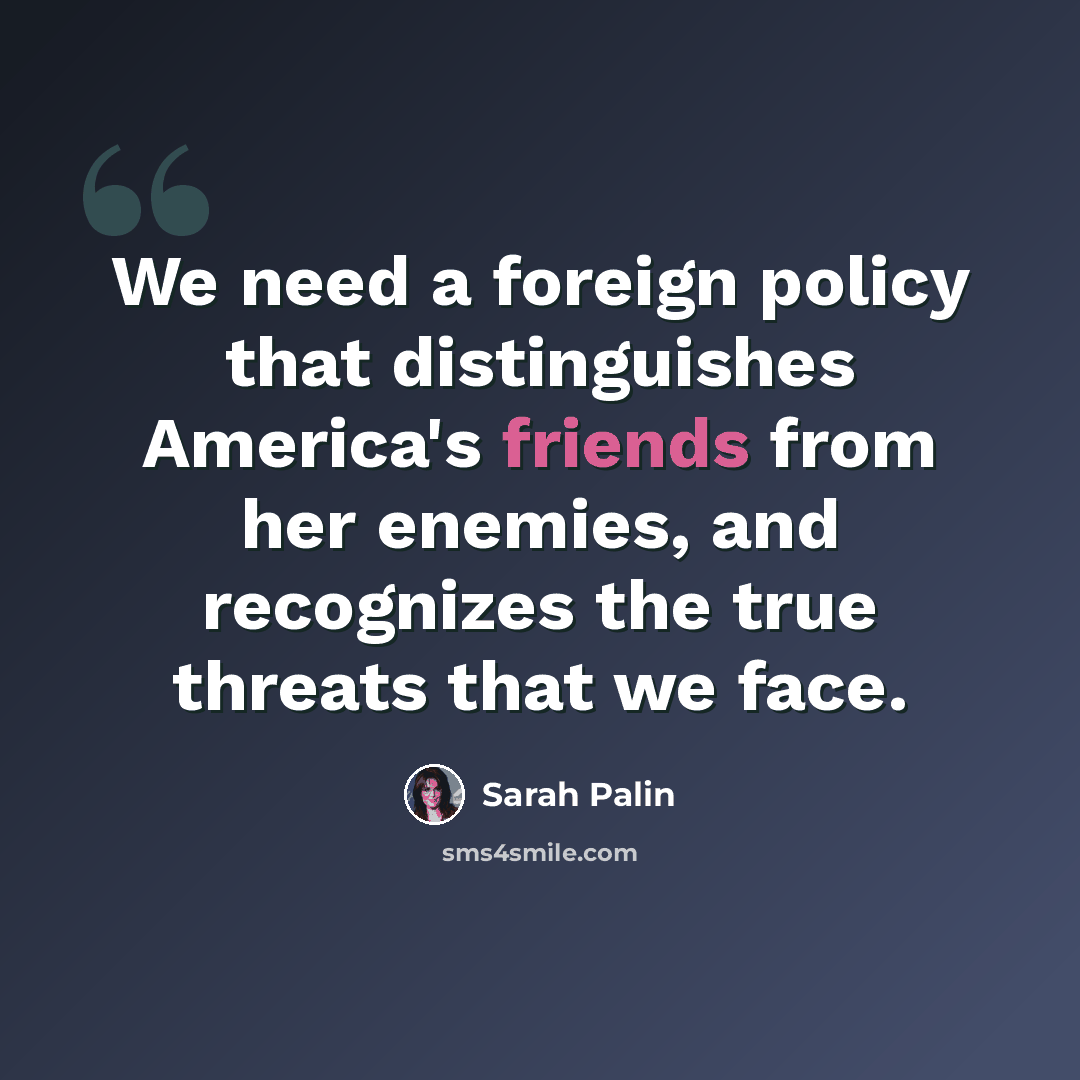 “We need a foreign policy that distinguishes America's friends from her enemies, and recognizes the true threats that we face.” quote by Sarah Palin