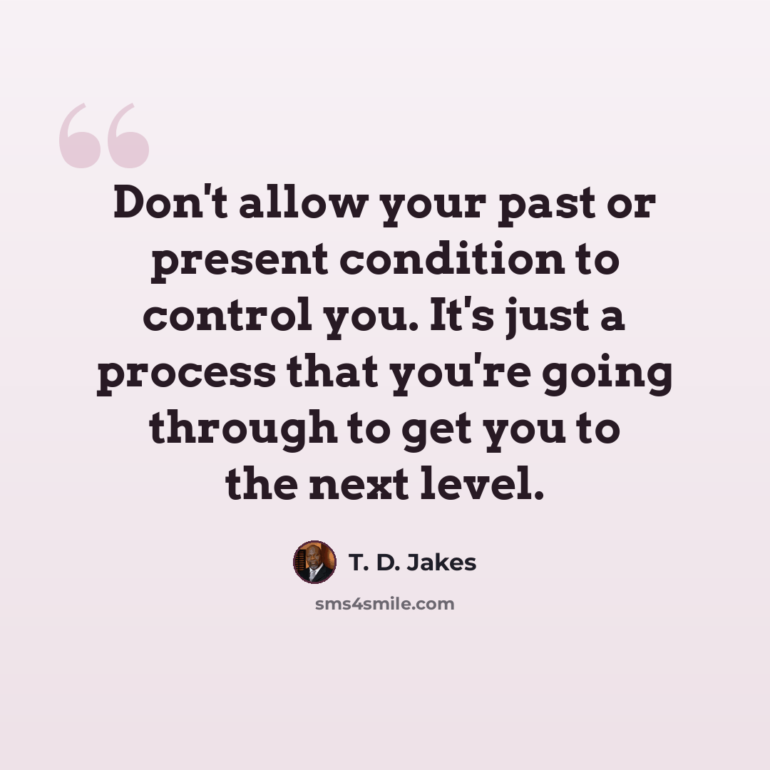 “Don't allow your past or present condition to control you. It's just a process that you're going through to get you to the next level.” quote by T. D. Jakes