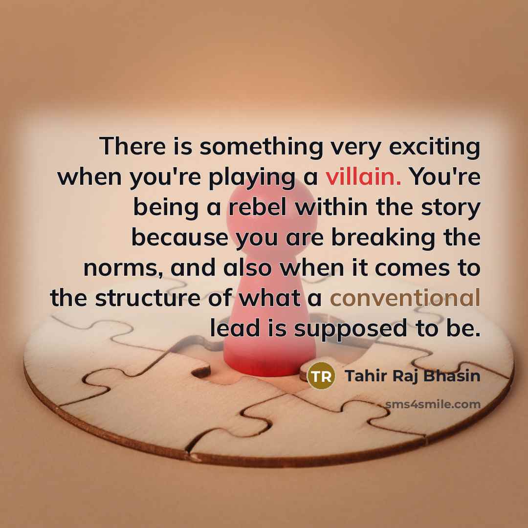 “There is something very exciting when you're playing a villain. You're being a rebel within the story because you are breaking the norms, and also when it comes to the structure of what a conventional lead is supposed to be.” quote by Tahir Raj Bhasin