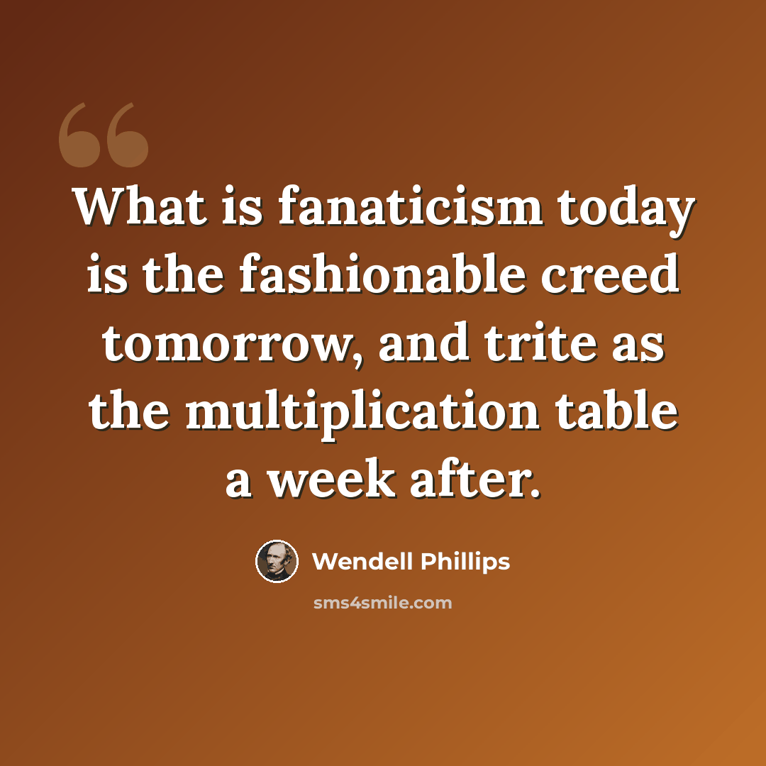 “What is fanaticism today is the fashionable creed tomorrow, and trite as the multiplication table a week after.” quote by Wendell Phillips