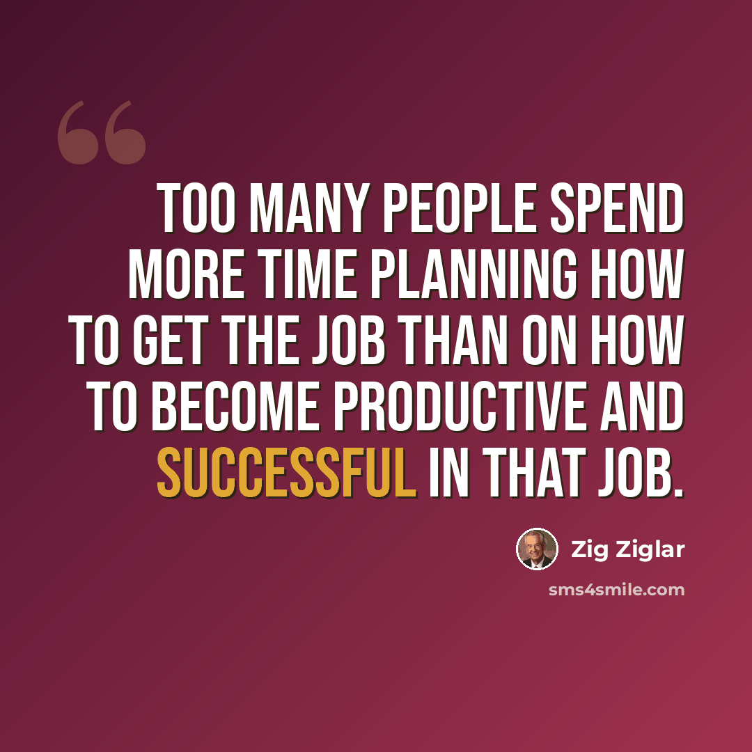 “Too many people spend more time planning how to get the job than on how to become productive and successful in that job.” quote by Zig Ziglar
