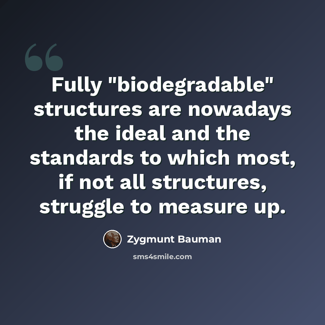“Fully "biodegradable" structures are nowadays the ideal and the standards to which most, if not all structures, struggle to measure up.” quote by Zygmunt Bauman