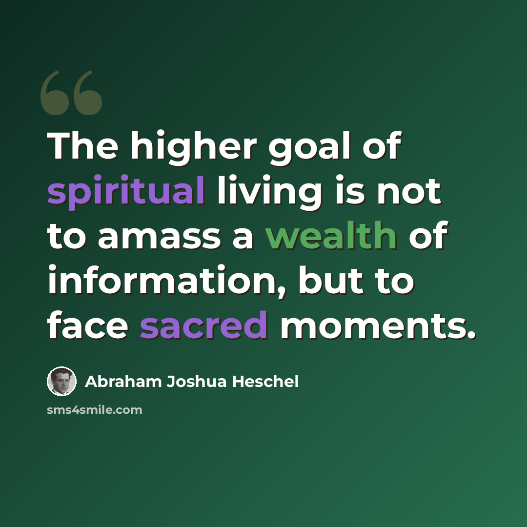 “The higher goal of spiritual living is not to amass a wealth of information, but to face sacred moments.” quote by Abraham Joshua Heschel