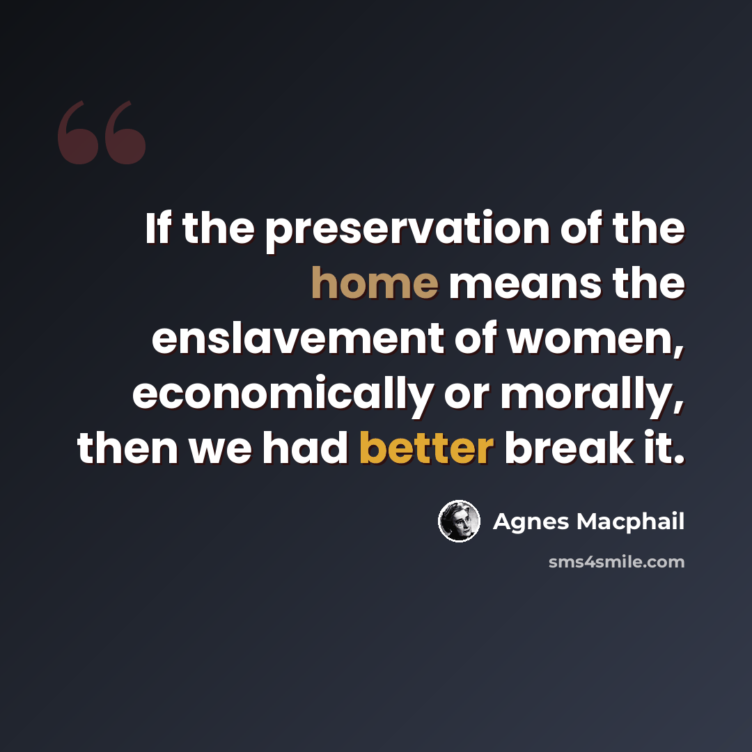 “If the preservation of the home means the enslavement of women, economically or morally, then we had better break it.” quote by Agnes Macphail