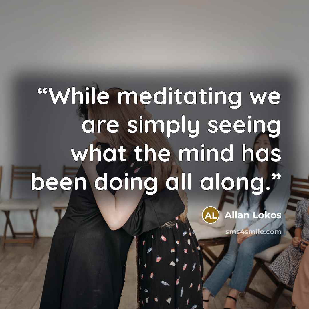 “While meditating we are simply seeing what the mind has been doing all along.” quote by Allan Lokos