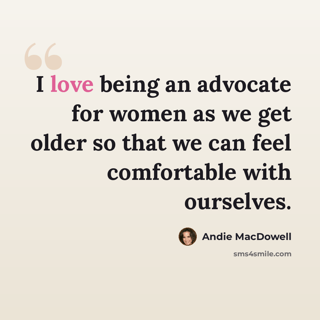 “I love being an advocate for women as we get older so that we can feel comfortable with ourselves.” quote by Andie MacDowell