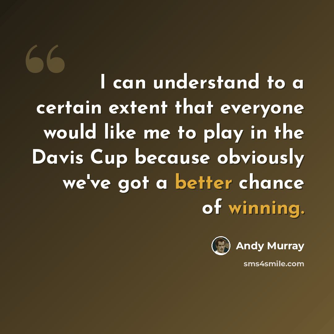 “I can understand to a certain extent that everyone would like me to play in the Davis Cup because obviously we've got a better chance of winning.” quote by Andy Murray