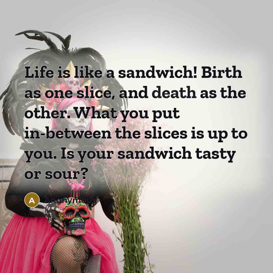 “Life is like a sandwich! Birth as one slice, and death as the other. What you put in-between the slices is up to you. Is your sandwich tasty or sour?” quote by Anonymous