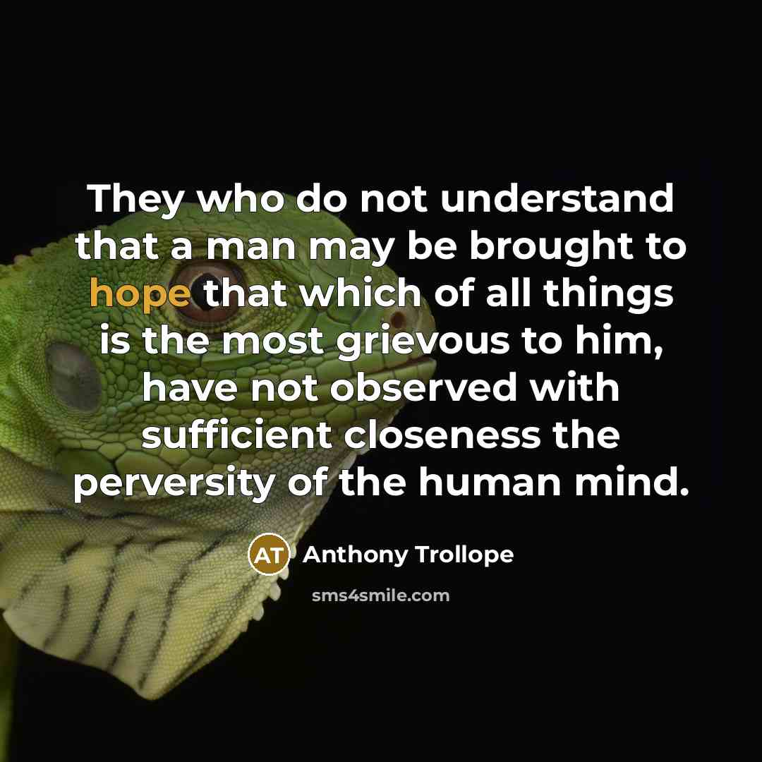 “They who do not understand that a man may be brought to hope that which of all things is the most grievous to him, have not observed with sufficient closeness the perversity of the human mind.” quote by Anthony Trollope