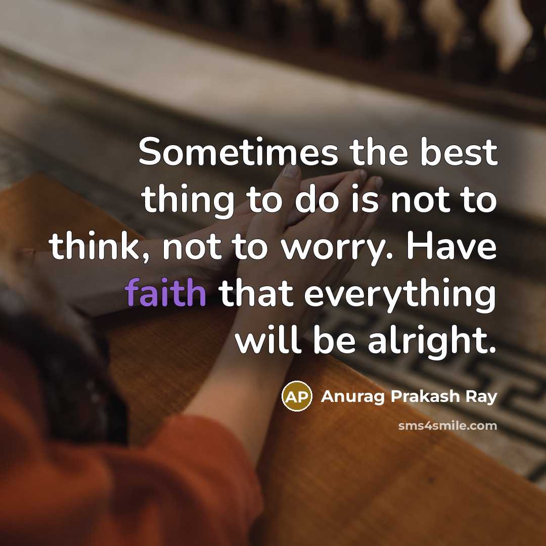 “Sometimes the best thing to do is not to think, not to worry. Have faith that everything will be alright.” quote by Anurag Prakash Ray